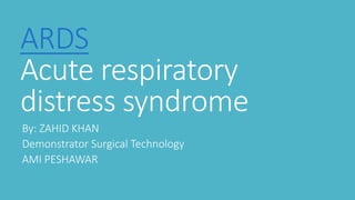 ARDS
Acute respiratory
distress syndrome
By: ZAHID KHAN
Demonstrator Surgical Technology
AMI PESHAWAR
 