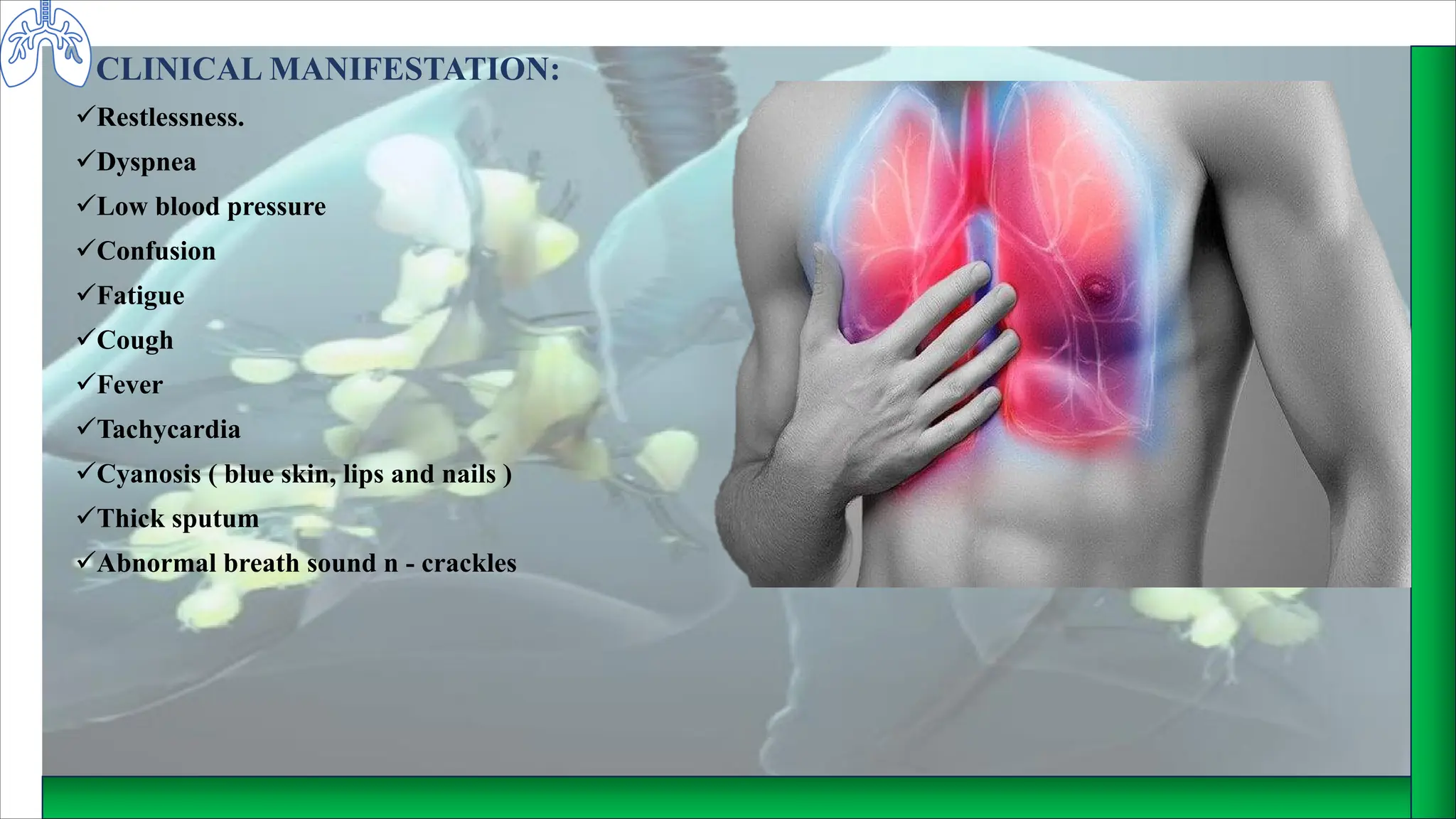 CLINICAL MANIFESTATION:
üRestlessness.
üDyspnea
üLow blood pressure
üConfusion
üFatigue
üCough
üFever
üTachycardia
üCyanosis ( blue skin, lips and nails )
üThick sputum
üAbnormal breath sound n - crackles
 