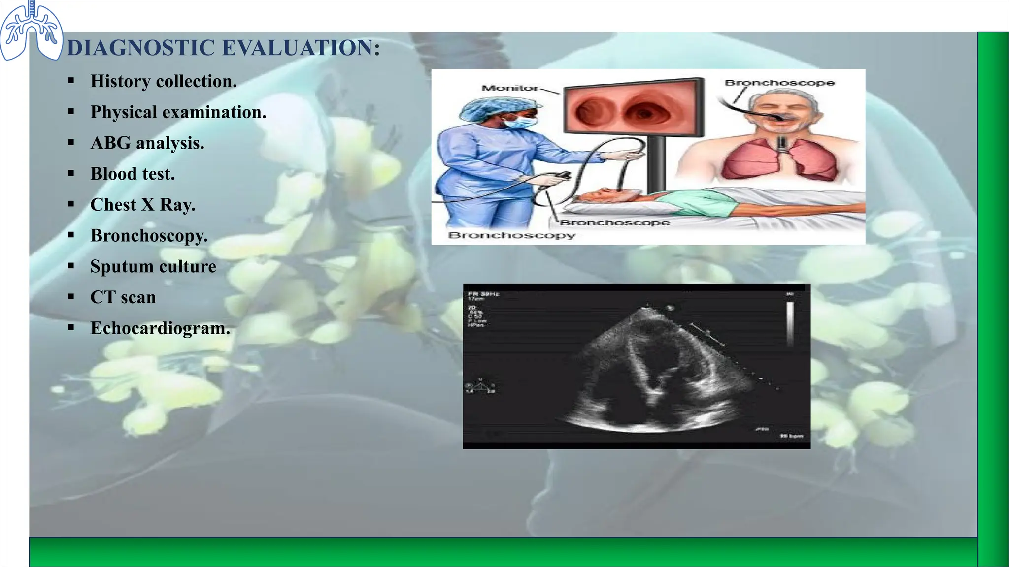 DIAGNOSTIC EVALUATION:
§ History collection.
§ Physical examination.
§ ABG analysis.
§ Blood test.
§ Chest X Ray.
§ Bronchoscopy.
§ Sputum culture
§ CT scan
§ Echocardiogram.
 