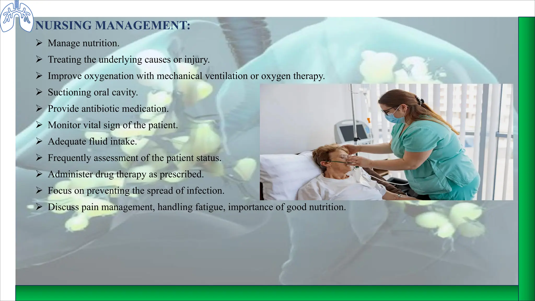 NURSING MANAGEMENT:
Ø Manage nutrition.
Ø Treating the underlying causes or injury.
Ø Improve oxygenation with mechanical ventilation or oxygen therapy.
Ø Suctioning oral cavity.
Ø Provide antibiotic medication.
Ø Monitor vital sign of the patient.
Ø Adequate fluid intake.
Ø Frequently assessment of the patient status.
Ø Administer drug therapy as prescribed.
Ø Focus on preventing the spread of infection.
Ø Discuss pain management, handling fatigue, importance of good nutrition.
 
