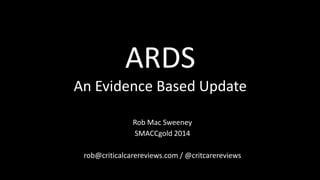 Rob Mac Sweeney
SMACCgold 2014
rob@criticalcarereviews.com / @critcarereviews
ARDS
An Evidence Based Update
 