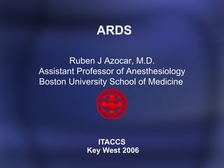   ARDS ITACCS  Key West 2006 Ruben J Azocar, M.D. Assistant Professor of Anesthesiology Boston University School of Medicine   