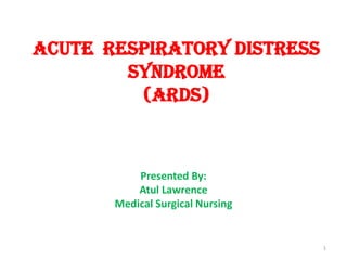 ACUTE RESPIRATORY DISTRESS
SYNDROME
(ARDS)

Presented By:
Atul Lawrence
Medical Surgical Nursing

1

 