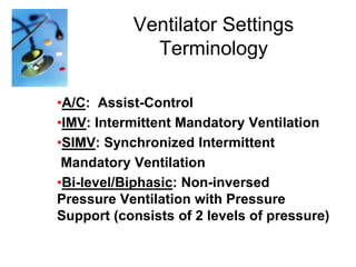 Ventilator Settings
Terminology
•A/C: Assist-Control
•IMV: Intermittent Mandatory Ventilation
•SIMV: Synchronized Intermittent
Mandatory Ventilation
•Bi-level/Biphasic: Non-inversed
Pressure Ventilation with Pressure
Support (consists of 2 levels of pressure)

 