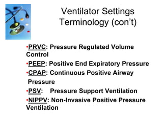 Ventilator Settings
Terminology (con’t)
•PRVC: Pressure Regulated Volume
Control
•PEEP: Positive End Expiratory Pressure
•CPAP: Continuous Positive Airway
Pressure
•PSV: Pressure Support Ventilation
•NIPPV: Non-Invasive Positive Pressure
Ventilation

 