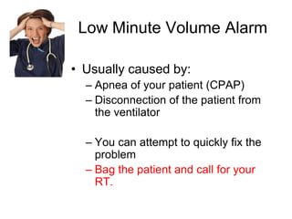 Low Minute Volume Alarm
• Usually caused by:
– Apnea of your patient (CPAP)
– Disconnection of the patient from
the ventilator
– You can attempt to quickly fix the
problem
– Bag the patient and call for your
RT.

 