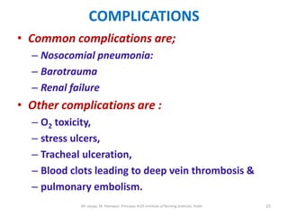 COMPLICATIONS
• Common complications are;
  – Nosocomial pneumonia:
  – Barotrauma
  – Renal failure
• Other complications are :
  – O2 toxicity,
  – stress ulcers,
  – Tracheal ulceration,
  – Blood clots leading to deep vein thrombosis &
  – pulmonary embolism.
            Mr sanjay. M. Peerapur, Principal, KLES Institute of Nursing Sciences, Hubli   15
 