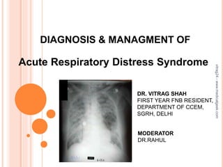 DIAGNOSIS & MANAGMENT OF
Acute Respiratory Distress Syndrome
DR. VITRAG SHAH
FIRST YEAR FNB RESIDENT,
DEPARTMENT OF CCEM,
SGRH, DELHI
MODERATOR
DR.RAHUL
vitrag24-www.medicalgeek.com
 