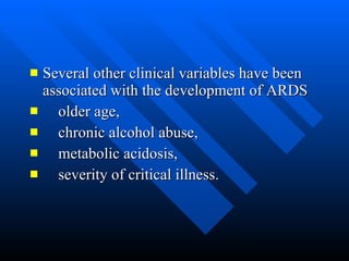 Several other clinical variables have been associated with the development of ARDS  older age,  chronic alcohol abuse,  metabolic acidosis,  severity of critical illness.  