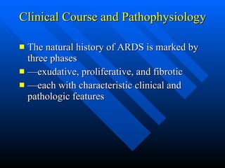 Clinical Course and Pathophysiology  The natural history of ARDS is marked by three phases — exudative, proliferative, and fibrotic — each with characteristic clinical and pathologic features  