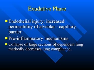 Exudative Phase Endothelial injury: increased permeability of alveolar - capillary barrier Pro-inflammatory mechanisms Collapse of large sections of dependent lung markedly decreases lung compliance.  
