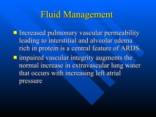 Fluid Management  Increased pulmonary vascular permeability leading to interstitial and alveolar edema rich in protein is a central feature of ARDS.  impaired vascular integrity augments the normal increase in extravascular lung water that occurs with increasing left atrial pressure  