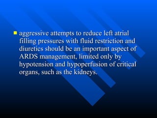 aggressive attempts to reduce left atrial filling pressures with fluid restriction and diuretics should be an important aspect of ARDS management, limited only by hypotension and hypoperfusion of critical organs, such as the kidneys.  
