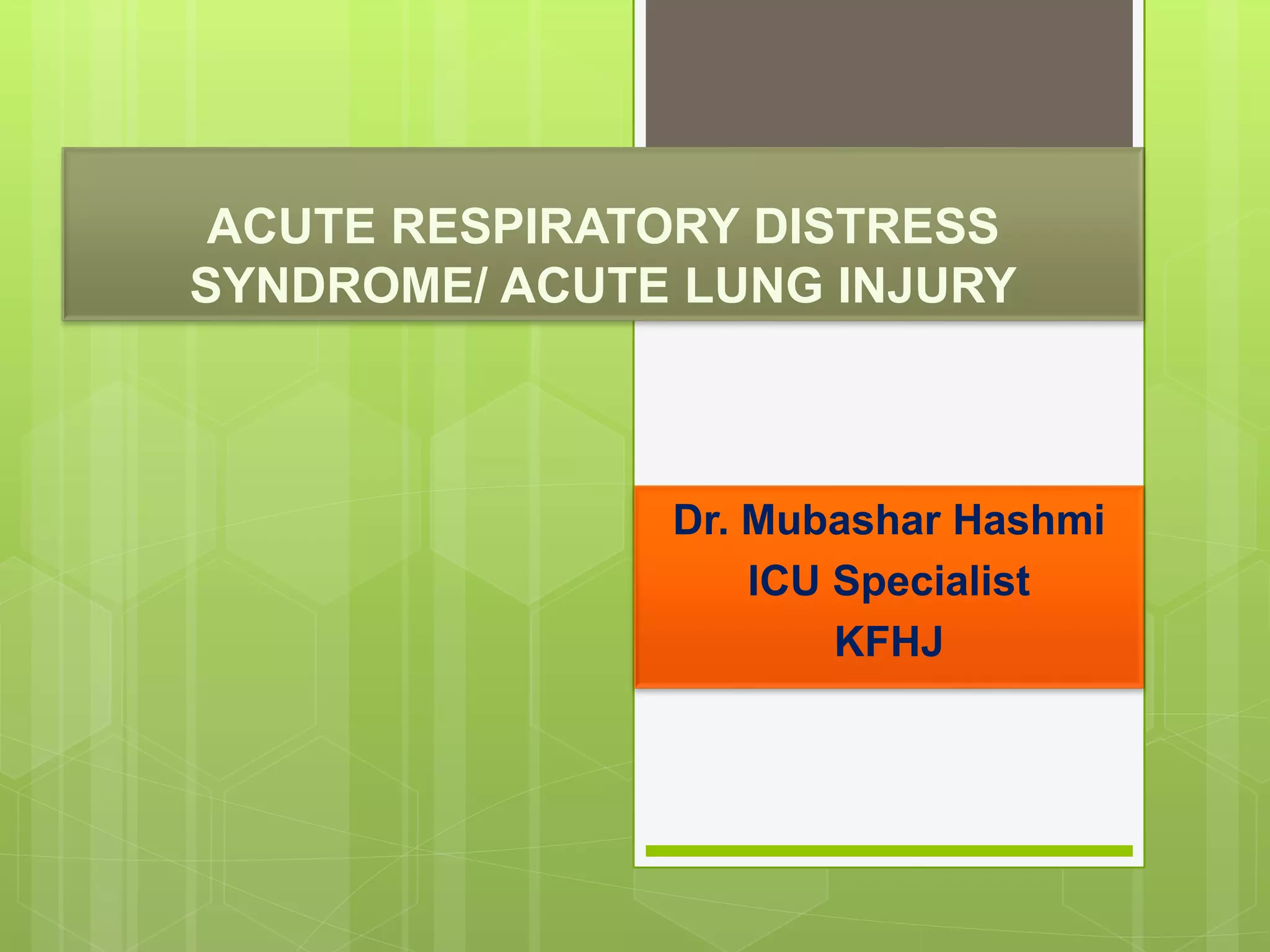 ACUTE RESPIRATORY DISTRESS
SYNDROME/ ACUTE LUNG INJURY
Dr. Mubashar Hashmi
ICU Specialist
KFHJ
 
