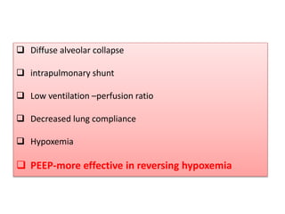  Diffuse alveolar collapse
 intrapulmonary shunt
 Low ventilation –perfusion ratio
 Decreased lung compliance
 Hypoxemia
 PEEP-more effective in reversing hypoxemia
 