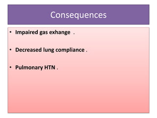 Consequences
• Impaired gas exhange .
• Decreased lung compliance .
• Pulmonary HTN .
 
