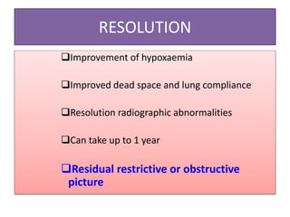 RESOLUTION
Improvement of hypoxaemia
Improved dead space and lung compliance
Resolution radiographic abnormalities
Can take up to 1 year
Residual restrictive or obstructive
picture
 