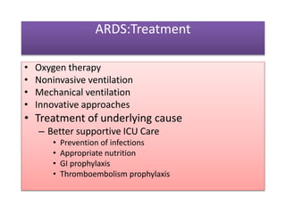 ARDS:Treatment
• Oxygen therapy
• Noninvasive ventilation
• Mechanical ventilation
• Innovative approaches
• Treatment of underlying cause
– Better supportive ICU Care
• Prevention of infections
• Appropriate nutrition
• GI prophylaxis
• Thromboembolism prophylaxis
 