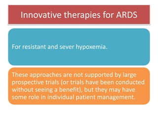 Innovative therapies for ARDS
For resistant and sever hypoxemia.
These approaches are not supported by large
prospective trials (or trials have been conducted
without seeing a benefit), but they may have
some role in individual patient management.
 