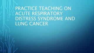 PRACTICE TEACHING ON
ACUTE RESPIRATORY
DISTRESS SYNDROME AND
LUNG CANCER
 