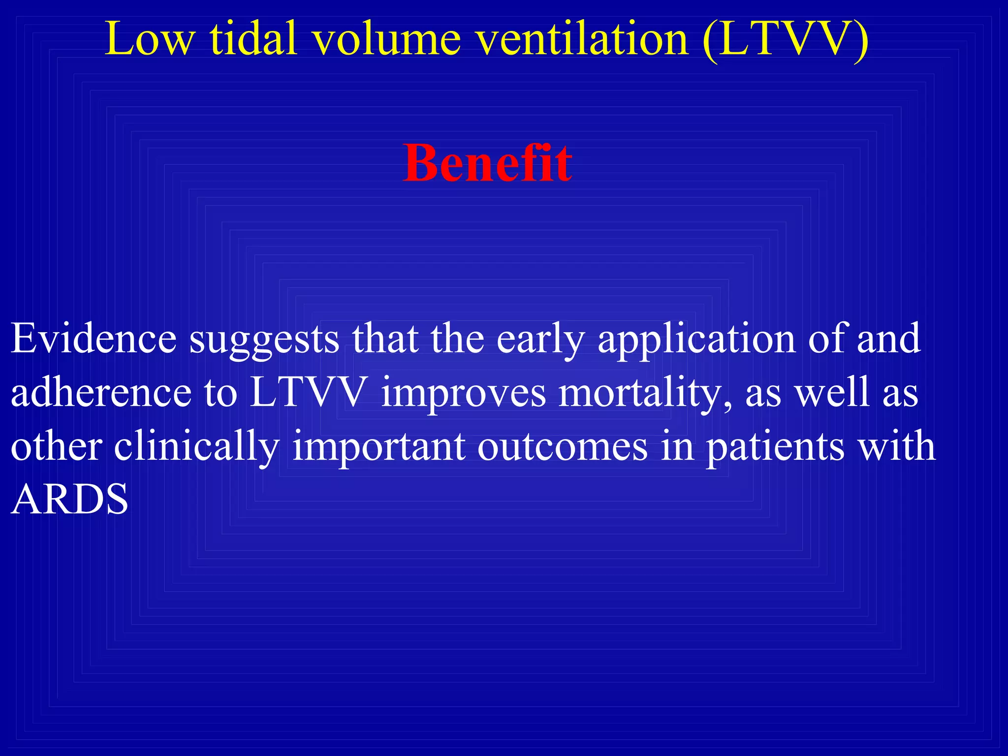 Low tidal volume ventilation (LTVV)
Benefit
Evidence suggests that the early application of and
adherence to LTVV improves mortality, as well as
other clinically important outcomes in patients with
ARDS
 