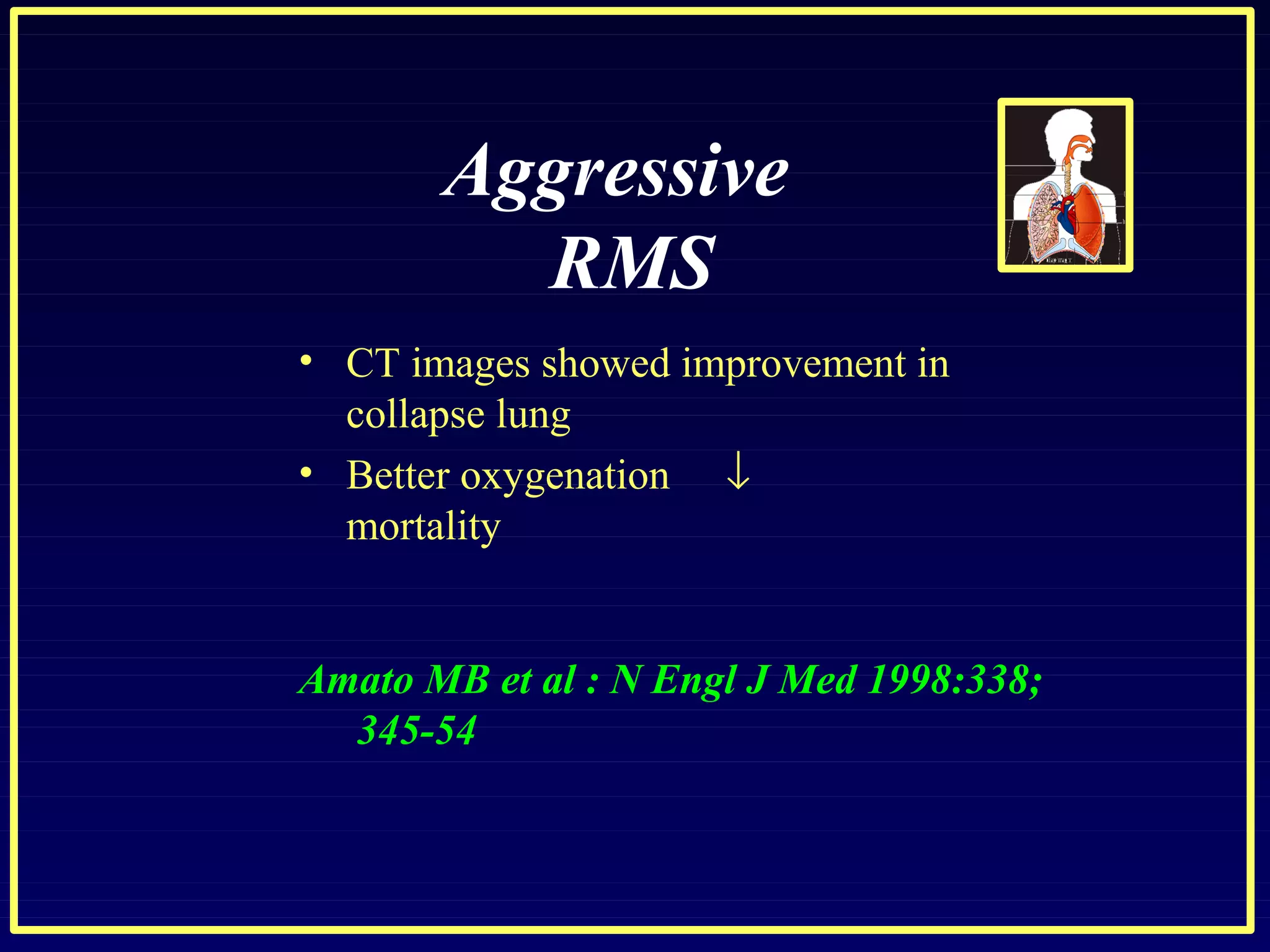 Aggressive
RMS
• CT images showed improvement in
•
collapse lung
Better oxygenation ↓
mortality
Amato MB et al : N Engl J Med 1998:338;
345-54
 