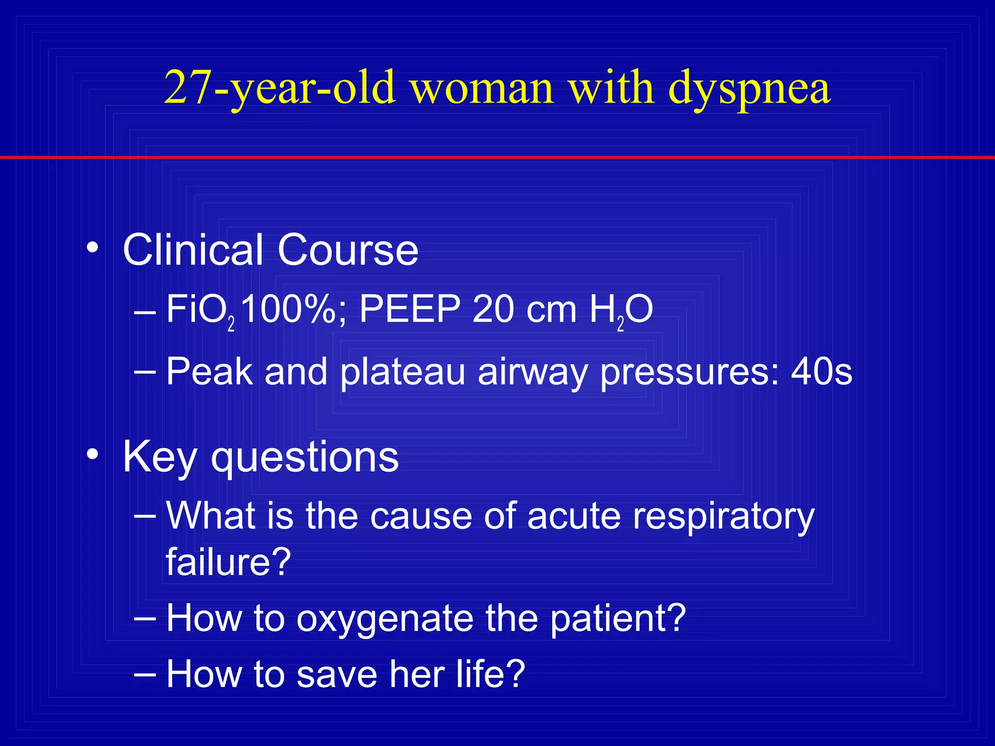 27-year-old woman with dyspnea
• Clinical Course
– FiO2 100%; PEEP 20 cm H2O
– Peak and plateau airway pressures: 40s
• Key questions
– What is the cause of acute respiratory
failure?
– How to oxygenate the patient?
– How to save her life?
 