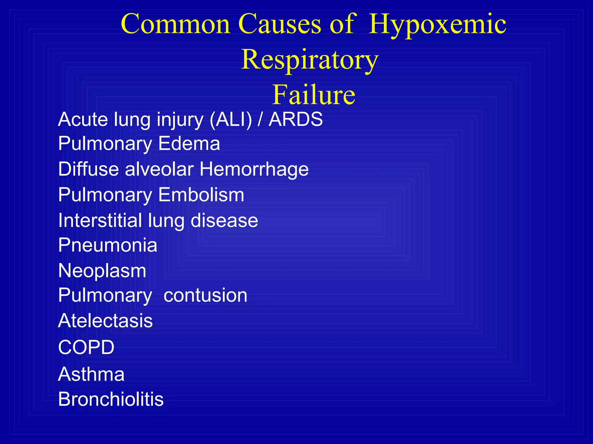 Common Causes of Hypoxemic
Respiratory
Failure
Acute lung injury (ALI) / ARDS
Pulmonary Edema
Diffuse alveolar Hemorrhage
Pulmonary Embolism
Interstitial lung disease
Pneumonia
Neoplasm
Pulmonary contusion
Atelectasis
COPD
Asthma
Bronchiolitis
 
