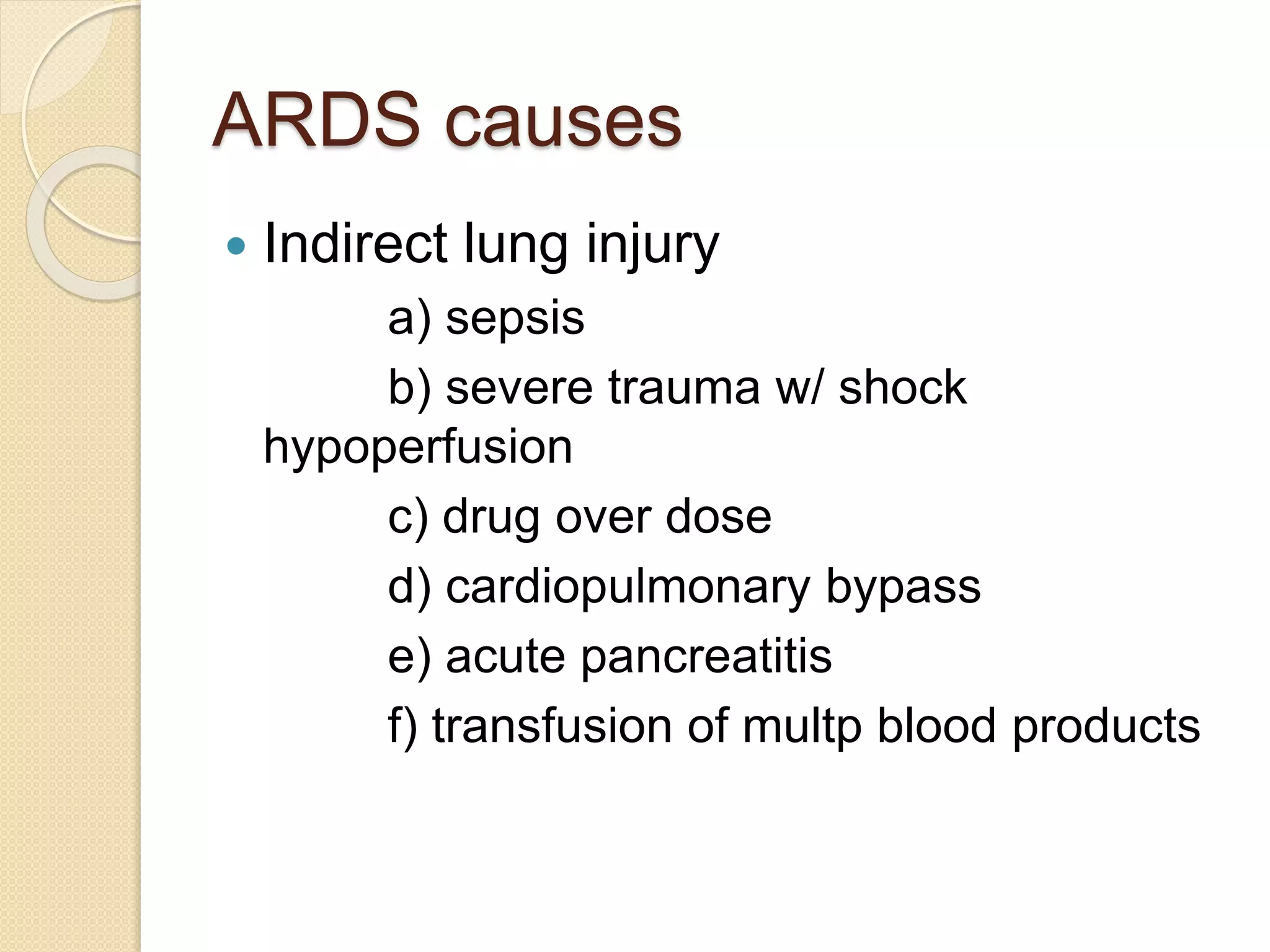 ARDS causes
 Indirect lung injury
a) sepsis
b) severe trauma w/ shock
hypoperfusion
c) drug over dose
d) cardiopulmonary bypass
e) acute pancreatitis
f) transfusion of multp blood products
 