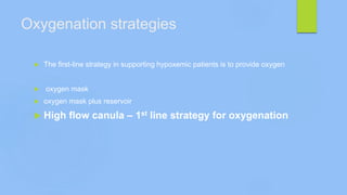 Oxygenation strategies
 The first-line strategy in supporting hypoxemic patients is to provide oxygen
 oxygen mask
 oxygen mask plus reservoir
 High flow canula – 1st line strategy for oxygenation
 