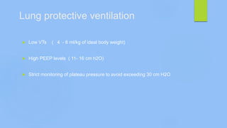Lung protective ventilation
 Low VTs ( 4 - 6 ml/kg of ideal body weight)
 High PEEP levels ( 11- 16 cm h2O)
 Strict monitoring of plateau pressure to avoid exceeding 30 cm H2O
 