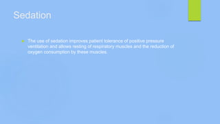Sedation
 The use of sedation improves patient tolerance of positive pressure
ventilation and allows resting of respiratory muscles and the reduction of
oxygen consumption by these muscles.
 