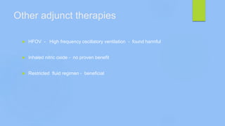 Other adjunct therapies
 HFOV - High frequency oscillatory ventilation - found harmful
 Inhaled nitric oxide - no proven benefit
 Restricted fluid regimen - beneficial
 