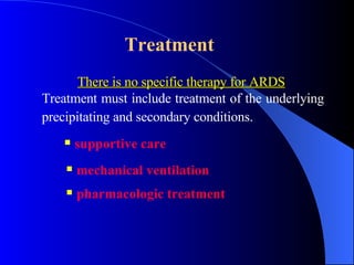 Treatment   There is no specific therapy for ARDS   Treatment must include treatment of the underlying precipitating and secondary conditions.   supportive care   mechanical ventilation   pharmacologic treatment   