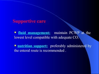 Supportive care   fluid management:   maintain PCWP at the lowest level compatible with adequate CO.  nutrition support:   preferably administered by the enteral route is recommended .  