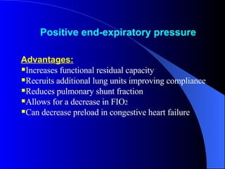 Positive end-expiratory pressure   Advantages:   Increases functional residual capacity Recruits additional lung units improving compliance Reduces pulmonary shunt fraction Allows for a decrease in FIO 2   Can decrease preload in congestive heart failure 