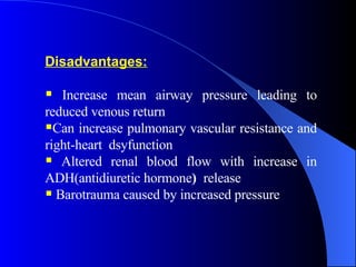 Disadvantages: Increase mean airway pressure leading to reduced venous return Can increase pulmonary vascular resistance and right-heart  dsyfunction Altered renal blood flow with increase in ADH(antidiuretic hormone )  release Barotrauma caused by increased pressure   