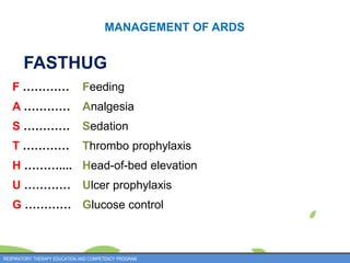 F ………… Feeding
A ………… Analgesia
S ………… Sedation
T ………… Thrombo prophylaxis
H ……….... Head-of-bed elevation
U ………… Ulcer prophylaxis
G ………… Glucose control
FASTHUG
MANAGEMENT OF ARDS
RESPIRATORY THERAPY EDUCATION AND COMPETENCY PROGRAM
 