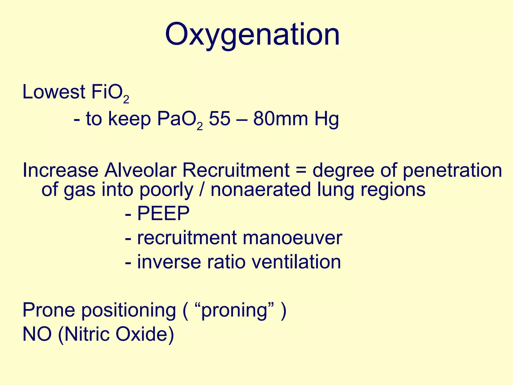 Oxygenation   Lowest FiO 2  - to keep PaO 2  55 – 80mm Hg Increase Alveolar Recruitment = degree of penetration of gas into poorly / nonaerated lung regions - PEEP  - recruitment manoeuver - inverse ratio ventilation Prone positioning ( “proning” ) NO (Nitric Oxide) 
