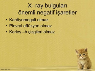 X- ray bulguları
önemli negatif işaretler
• Kardiyomegali olmaz
• Plevral effüzyon olmaz
• Kerley –b çizgileri olmaz
 