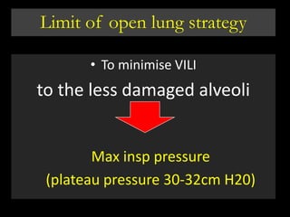 Limit of open lung strategy
• To minimise VILI
to the less damaged alveoli
Max insp pressure
(plateau pressure 30-32cm H20)
 