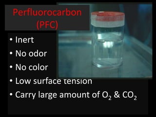 • Inert
• No odor
• No color
• Low surface tension
• Carry large amount of O2 & CO2
Perfluorocarbon
(PFC)
 
