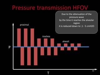 43
Pressure transmission HFOV
P
T
proximal
trachea
alveoli
Due to the attenuation of the
pressure wave
by the time it reaches the alveolar
region
it is reduced down to .1 - 5 cmH2O
 