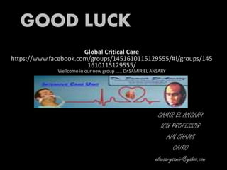 GOOD LUCK
SAMIR EL ANSARY
ICU PROFESSOR
AIN SHAMS
CAIRO
elansarysamir@yahoo.com
Global Critical Care
https://www.facebook.com/groups/1451610115129555/#!/groups/145
1610115129555/
Wellcome in our new group ..... Dr.SAMIR EL ANSARY
 
