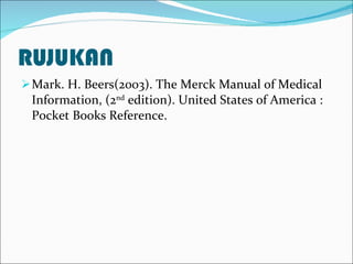 RUJUKAN Mark. H. Beers(2003). The Merck Manual of Medical Information, (2 nd  edition). United States of America : Pocket Books Reference. 