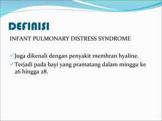 DEFINISI INFANT PULMONARY DISTRESS SYNDROME Juga dikenali dengan penyakit membran hyaline. Terjadi pada bayi yang pramatang dalam minggu ke 26 hingga 28.  