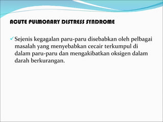 ACUTE PULMONARY DISTRESS SYNDROME Sejenis kegagalan paru-paru disebabkan oleh pelbagai masalah yang menyebabkan cecair terkumpul di dalam paru-paru dan mengakibatkan oksigen dalam darah berkurangan.  