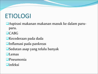 ETIOLOGI Aspirasi makanan makanan masuk ke dalam paru-paru. CABG Kecederaan pada dada Inflamasi pada pankreas Sedutan asap yang telalu banyak Lemas Pneumonia infeksi 