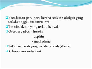 Kecederaan paru-paru kerana sedutan oksigen yang terlalu tinggi konsentrasinya Tranfusi darah yang terlalu banyak Overdose ubat  - heroin - aspirin - methadone Tekanan darah yang terlalu rendah (shock) Kekurangan surfactant 