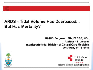 ARDS - Tidal Volume Has Decreased...
But Has Mortality?
Niall D. Ferguson, MD, FRCPC, MSc
Assistant Professor
Interdepartmental Division of Critical Care Medicine
University of Toronto

 